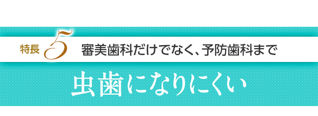 特長5 審美歯科だけでなく、予防歯科まで、虫歯になりにくい