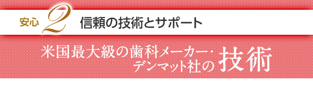 安心2 信頼の技術とサポート。米国最大級の歯科メーカー・デンマット社の技術