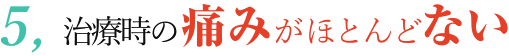 治療時の痛みがほとんどない