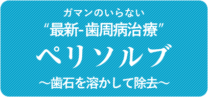 ガマンのいらない“最新-歯周病治療”~歯石を溶かす~ペリソルブ