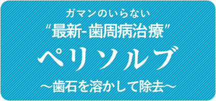 ガマンのいらない“最新-歯周病治療”～歯石を溶かす～ペリソルブ