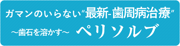 ガマンのいらない“最新-歯周病治療”~歯石を溶かす~ペリソルブ