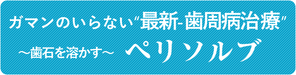 ガマンのいらない“最新-歯周病治療”～歯石を溶かす～ペリソルブ